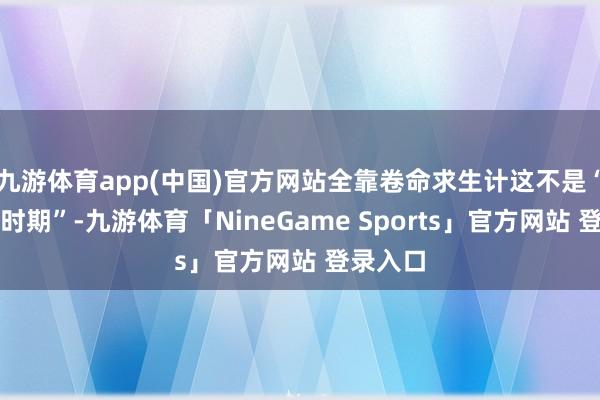 九游体育app(中国)官方网站全靠卷命求生计这不是“白菜价时期”-九游体育「NineGame Sports」官方网站 登录入口
