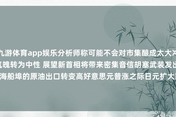 九游体育app娱乐分析师称可能不会对市集酿成太大冲击　　好意思国银行对英镑气魄转为中性 展望新首相将带来密集音信　　胡塞武装发出阻滞威迫前 沙特从红海船埠的原油出口转变高　　好意思元普涨之际日元扩大跌幅 跌破1好意思元兑163关隘-九游体育「NineGame Sports」官方网站 登录入口