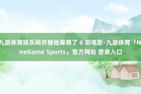 九游体育娱乐网并替她筹商了 6 部电影-九游体育「NineGame Sports」官方网站 登录入口