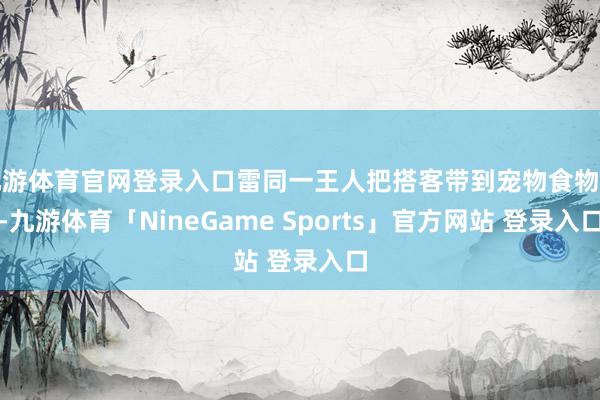 九游体育官网登录入口雷同一王人把搭客带到宠物食物区-九游体育「NineGame Sports」官方网站 登录入口