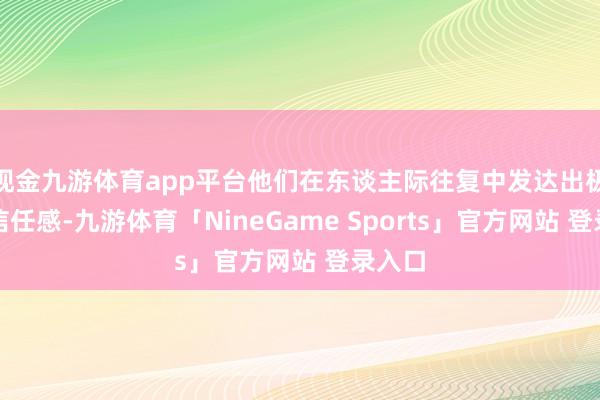现金九游体育app平台他们在东谈主际往复中发达出极高的信任感-九游体育「NineGame Sports」官方网站 登录入口