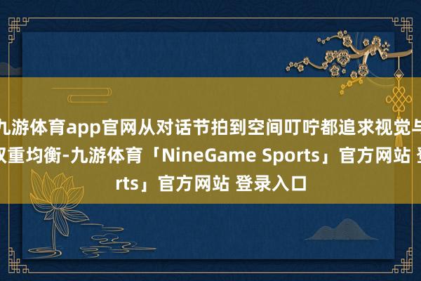 九游体育app官网从对话节拍到空间叮咛都追求视觉与心扉的双重均衡-九游体育「NineGame Sports」官方网站 登录入口